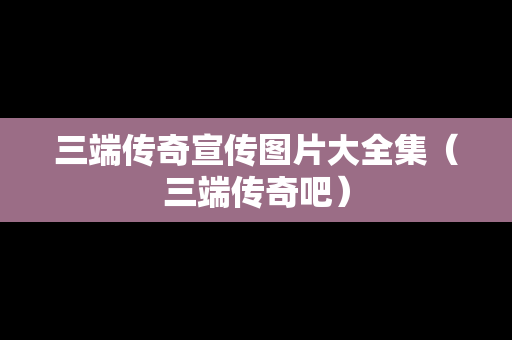 三端传奇宣传图片大全集（三端传奇吧）