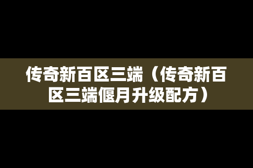 传奇新百区三端（传奇新百区三端偃月升级配方）
