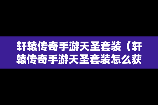轩辕传奇手游天圣套装（轩辕传奇手游天圣套装怎么获得）