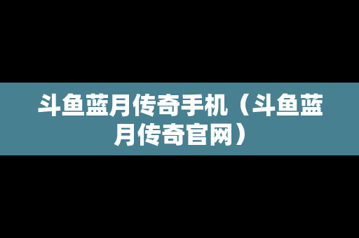 斗鱼蓝月传奇手机（斗鱼蓝月传奇官网）