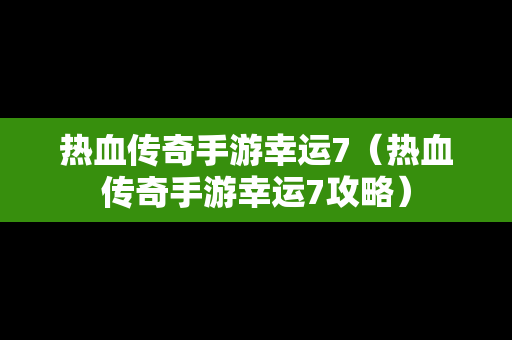 热血传奇手游幸运7（热血传奇手游幸运7攻略）