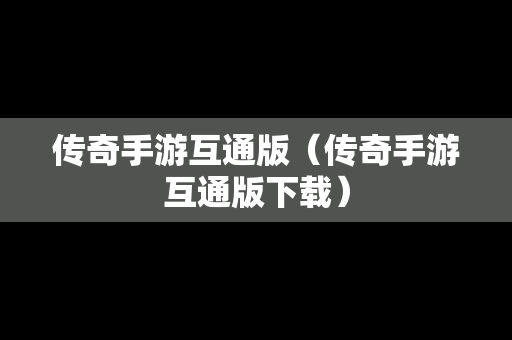 传奇手游互通版（传奇手游互通版下载）