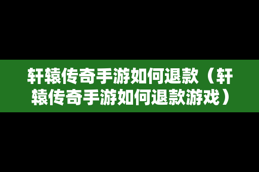 轩辕传奇手游如何退款（轩辕传奇手游如何退款游戏）