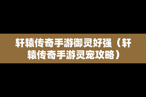 轩辕传奇手游御灵好强（轩辕传奇手游灵宠攻略）