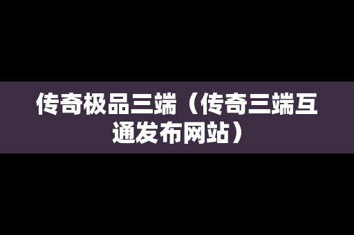 传奇极品三端（传奇三端互通发布网站）