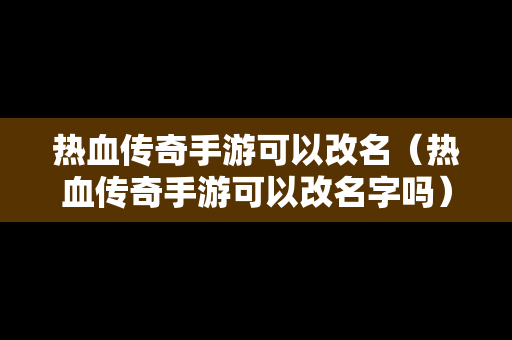 热血传奇手游可以改名（热血传奇手游可以改名字吗）