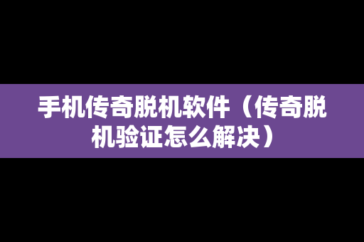 手机传奇脱机软件（传奇脱机验证怎么解决）