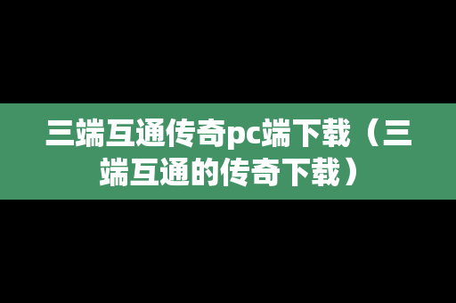三端互通传奇pc端下载（三端互通的传奇下载）