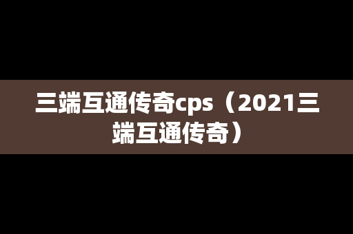 三端互通传奇cps（2021三端互通传奇）