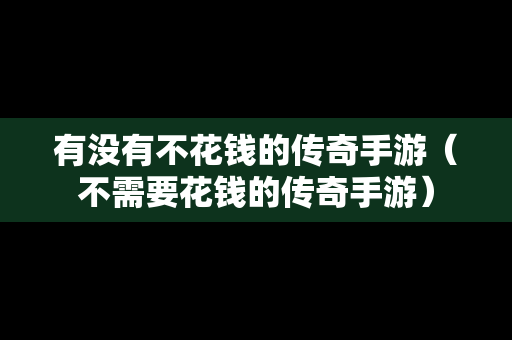有没有不花钱的传奇手游（不需要花钱的传奇手游）