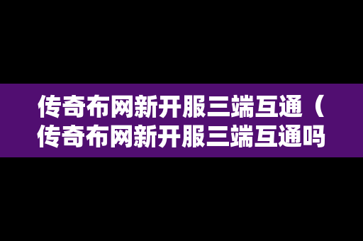 传奇布网新开服三端互通（传奇布网新开服三端互通吗）