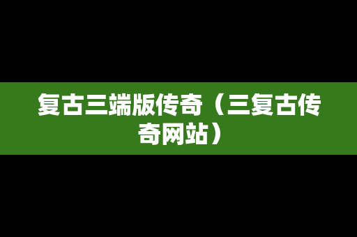 复古三端版传奇（三复古传奇网站）