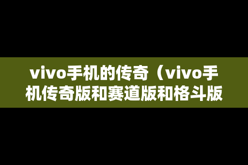 vivo手机的传奇（vivo手机传奇版和赛道版和格斗版哪个好）