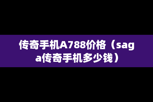 传奇手机A788价格（saga传奇手机多少钱）