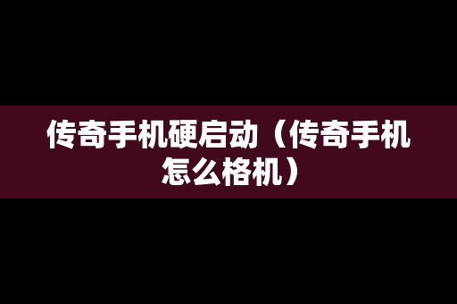 传奇手机硬启动（传奇手机怎么格机）