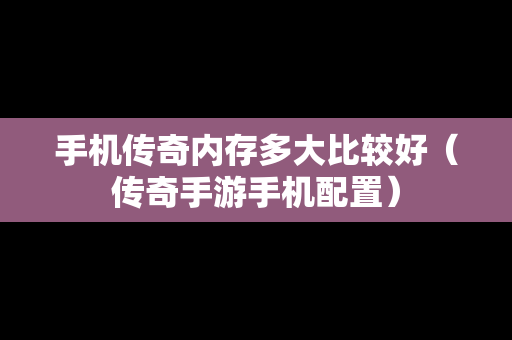手机传奇内存多大比较好（传奇手游手机配置）