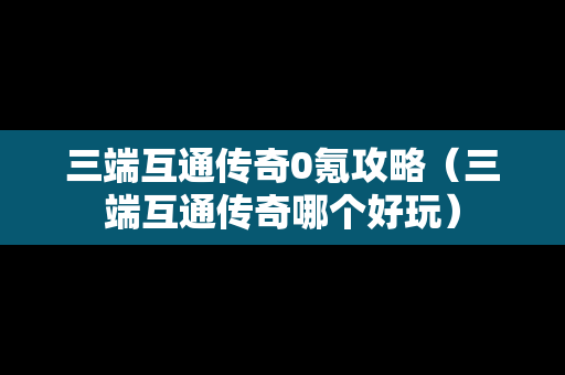 三端互通传奇0氪攻略（三端互通传奇哪个好玩）