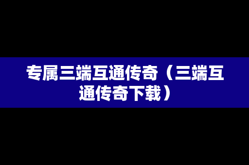 专属三端互通传奇（三端互通传奇下载）