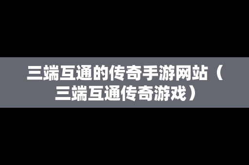 三端互通的传奇手游网站（三端互通传奇游戏）