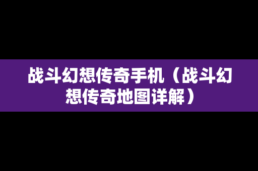 战斗幻想传奇手机（战斗幻想传奇地图详解）