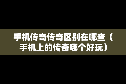 手机传奇传奇区别在哪查（手机上的传奇哪个好玩）