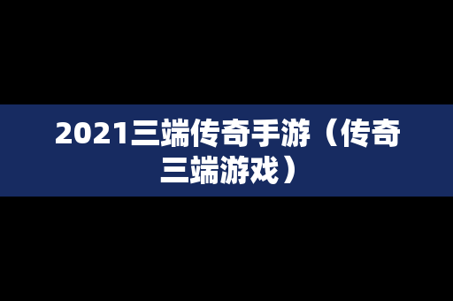 2021三端传奇手游（传奇三端游戏）