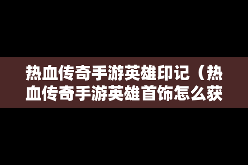 热血传奇手游英雄印记（热血传奇手游英雄首饰怎么获得）