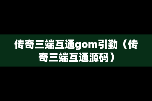 传奇三端互通gom引勤（传奇三端互通源码）