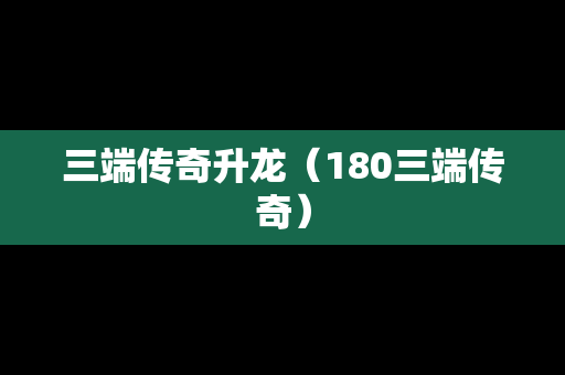 三端传奇升龙（180三端传奇）