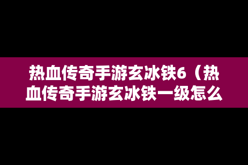 热血传奇手游玄冰铁6（热血传奇手游玄冰铁一级怎么合成二级）