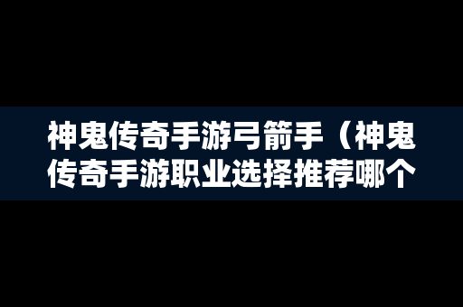 神鬼传奇手游弓箭手（神鬼传奇手游职业选择推荐哪个职业好）