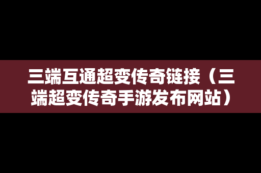 三端互通超变传奇链接（三端超变传奇手游发布网站）