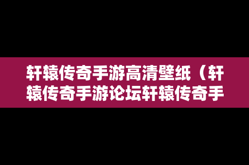 轩辕传奇手游高清壁纸（轩辕传奇手游论坛轩辕传奇手游平民攻略介绍）