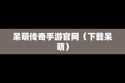呆萌传奇手游官网（下载呆萌）