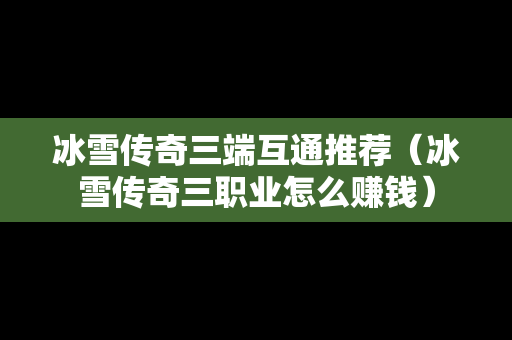 冰雪传奇三端互通推荐（冰雪传奇三职业怎么赚钱）