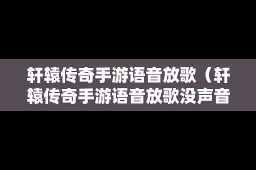 轩辕传奇手游语音放歌（轩辕传奇手游语音放歌没声音）