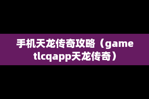 手机天龙传奇攻略（gametlcqapp天龙传奇）