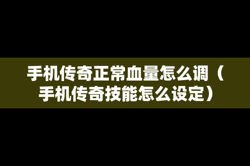 手机传奇正常血量怎么调（手机传奇技能怎么设定）