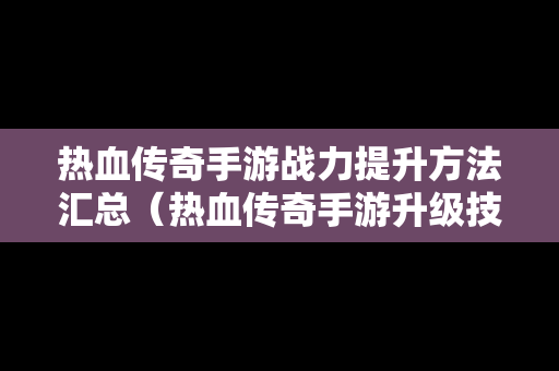 热血传奇手游战力提升方法汇总（热血传奇手游升级技巧）