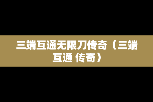 三端互通无限刀传奇（三端互通 传奇）