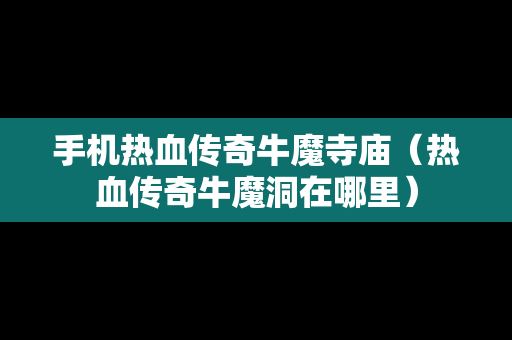 手机热血传奇牛魔寺庙（热血传奇牛魔洞在哪里）