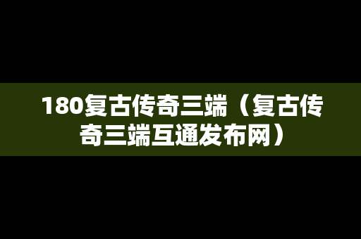180复古传奇三端（复古传奇三端互通发布网）