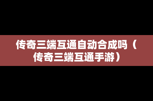 传奇三端互通自动合成吗（传奇三端互通手游）