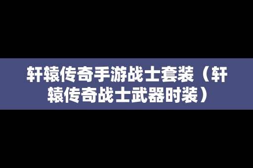 轩辕传奇手游战士套装（轩辕传奇战士武器时装）