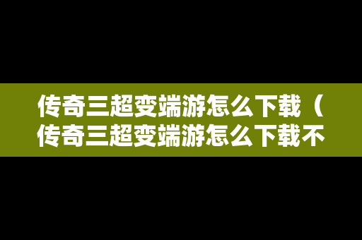 传奇三超变端游怎么下载（传奇三超变端游怎么下载不了）