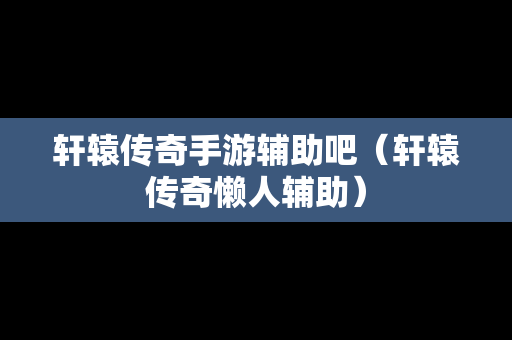 轩辕传奇手游辅助吧（轩辕传奇懒人辅助）