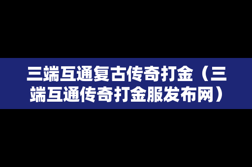 三端互通复古传奇打金（三端互通传奇打金服发布网）