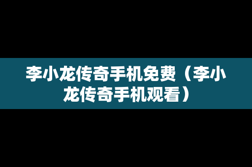 李小龙传奇手机免费（李小龙传奇手机观看）
