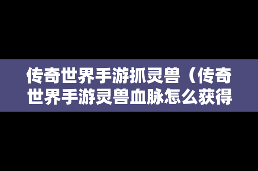 传奇世界手游抓灵兽（传奇世界手游灵兽血脉怎么获得）
