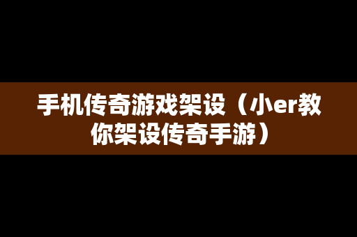 手机传奇游戏架设（小er教你架设传奇手游）